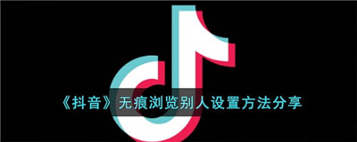 抖音无痕浏览别人作品怎么设置 开启无痕浏览模式的详情设置